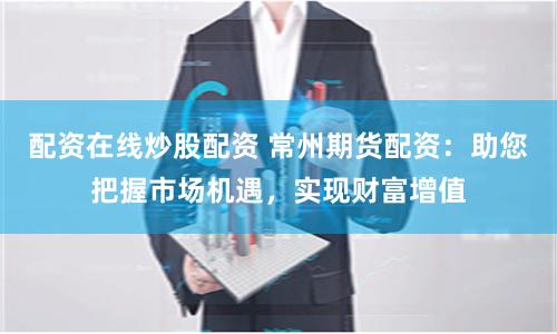 配资在线炒股配资 常州期货配资：助您把握市场机遇，实现财富增值