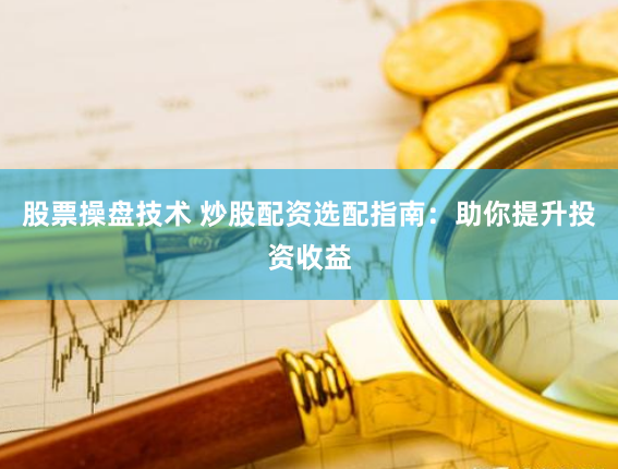 股票操盘技术 炒股配资选配指南:助你提升投资收益