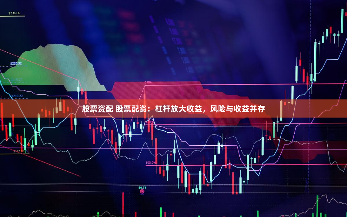 股票资配 股票配资：杠杆放大收益，风险与收益并存
