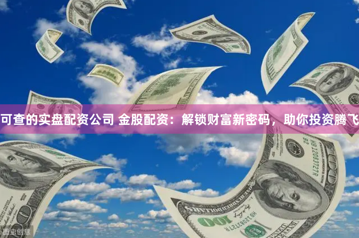 可查的实盘配资公司 金股配资：解锁财富新密码，助你投资腾飞