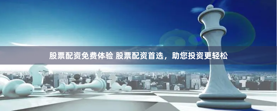 股票配资免费体验 股票配资首选，助您投资更轻松