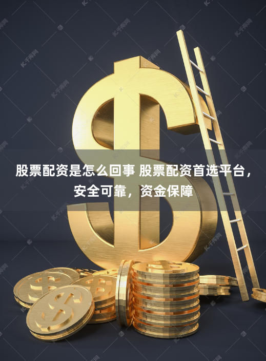 股票配资是怎么回事 股票配资首选平台,安全可靠,资金保障