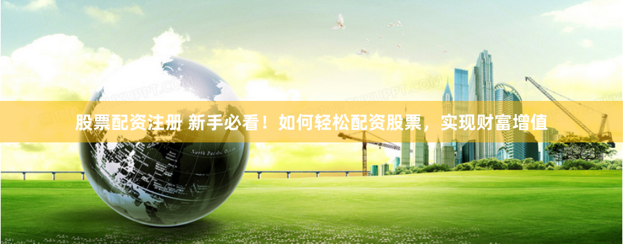 股票配资注册 新手必看！如何轻松配资股票，实现财富增值