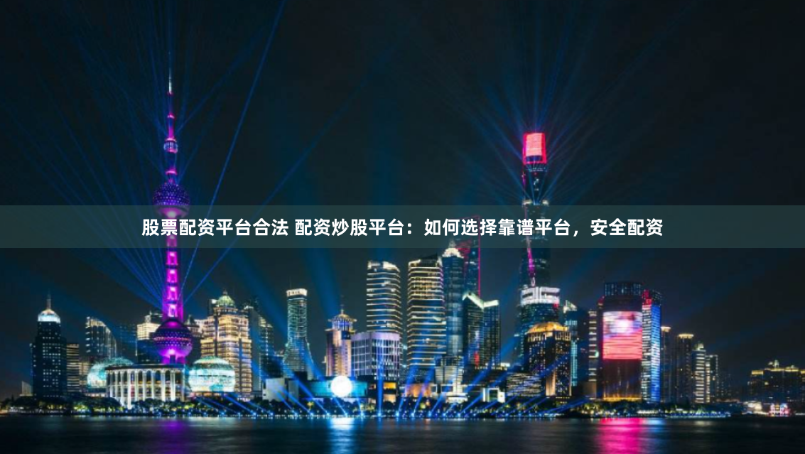 股票配资平台合法 配资炒股平台：如何选择靠谱平台，安全配资