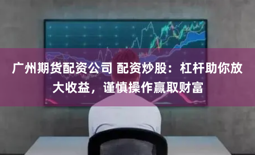 广州期货配资公司 配资炒股：杠杆助你放大收益，谨慎操作赢取财富