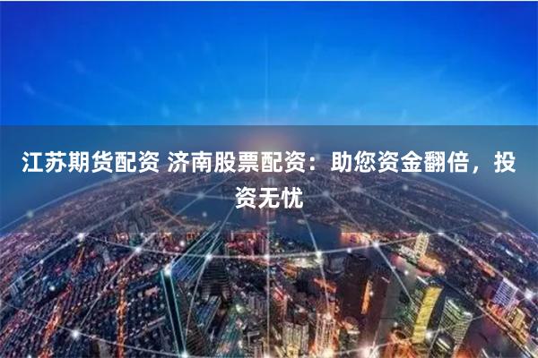 江苏期货配资 济南股票配资：助您资金翻倍，投资无忧