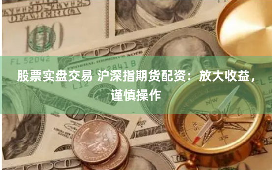 股票实盘交易 沪深指期货配资：放大收益，谨慎操作