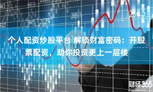 个人配资炒股平台 解锁财富密码:开股票配资,助你投资更上一层楼