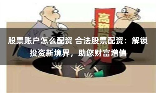 股票账户怎么配资 合法股票配资:解锁投资新境界,助您财富增值