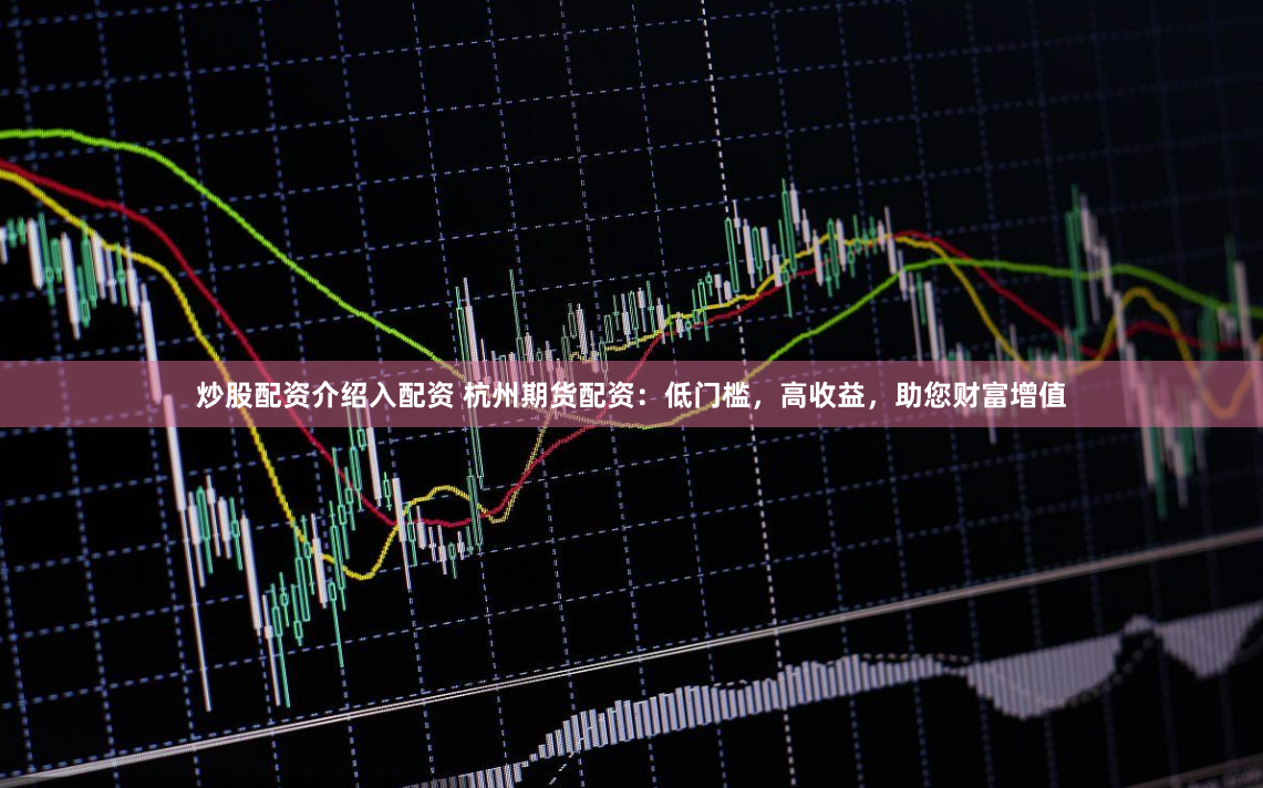 炒股配资介绍入配资 杭州期货配资：低门槛，高收益，助您财富增值