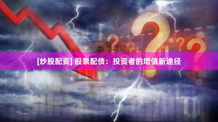 [炒股配资] 股票配债：投资者的增值新途径