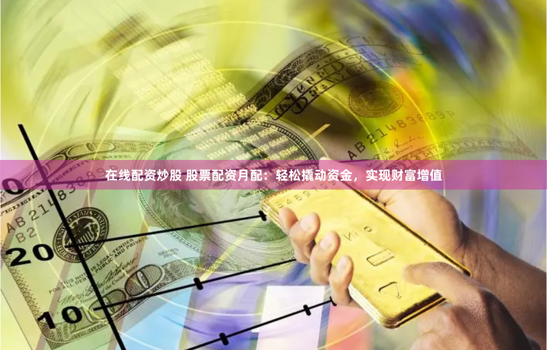 在线配资炒股 股票配资月配：轻松撬动资金，实现财富增值