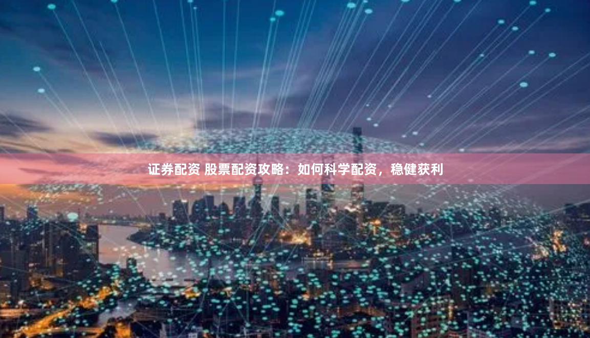 证券配资 股票配资攻略：如何科学配资，稳健获利