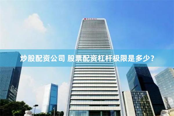 炒股配资公司 股票配资杠杆极限是多少?