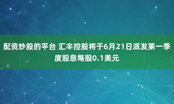配资炒股的平台 汇丰控股将于6月21日派发第一季度股息每股0.1美元