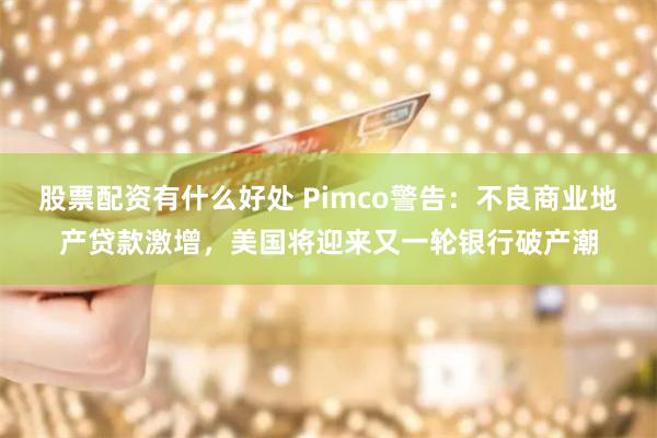 股票配资有什么好处 Pimco警告:不良商业地产贷款激增,美国将迎来又一轮银行破产潮