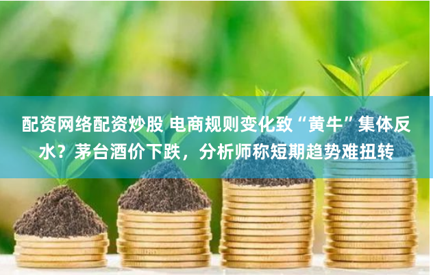 配资网络配资炒股 电商规则变化致“黄牛”集体反水？茅台酒价下跌，分析师称短期趋势难扭转