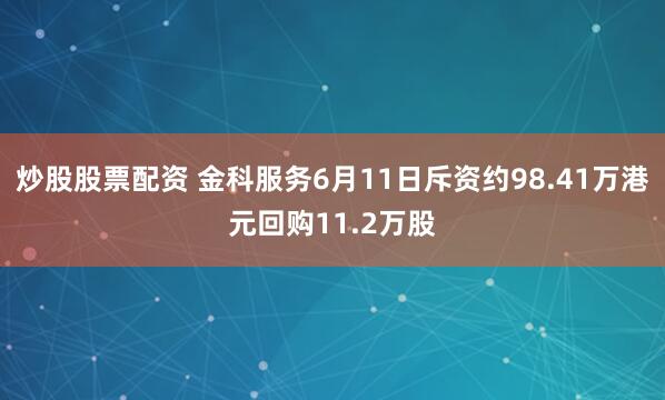炒股股票配资 金科服务6月11日斥资约98.41万港元回购11.2万股