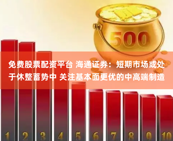 免费股票配资平台 海通证券:短期市场或处于休整蓄势中 关注基本面更优的中高端制造