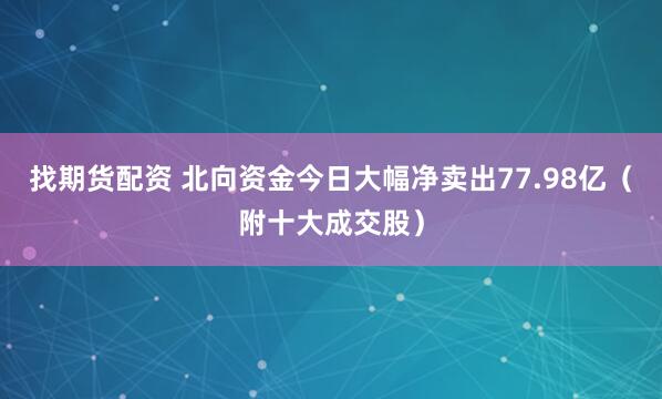 找期货配资 北向资金今日大幅净卖出77.98亿（附十大成交股）