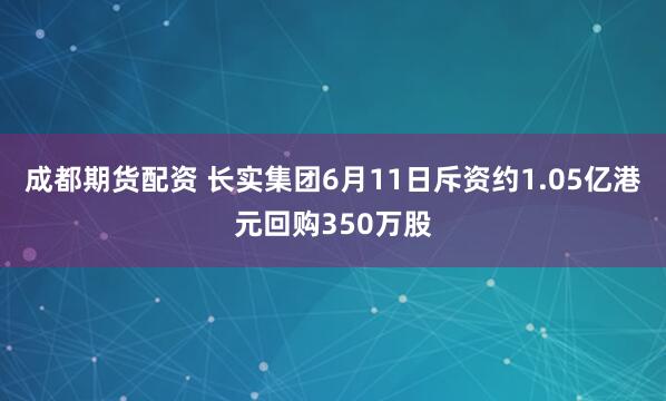成都期货配资 长实集团6月11日斥资约1.05亿港元回购350万股