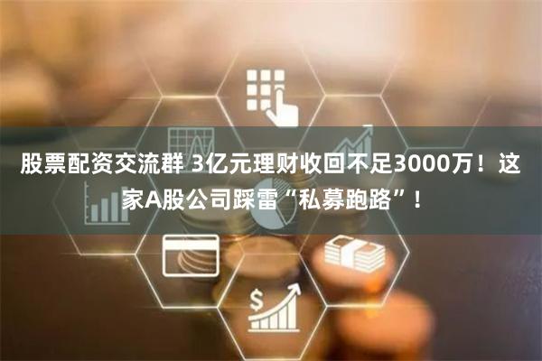 股票配资交流群 3亿元理财收回不足3000万！这家A股公司踩雷“私募跑路”！