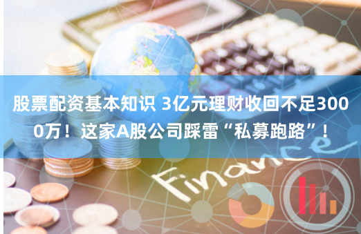 股票配资基本知识 3亿元理财收回不足3000万！这家A股公司踩雷“私募跑路”！