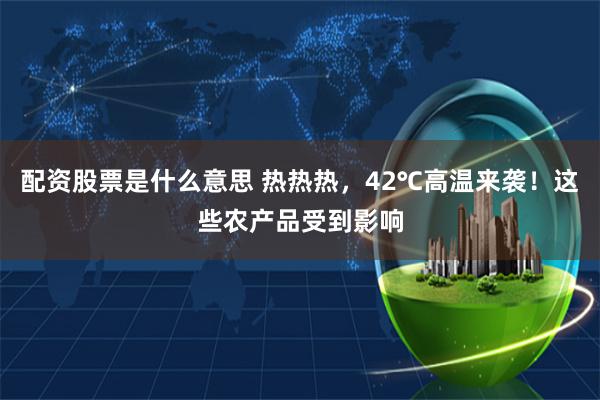 配资股票是什么意思 热热热，42℃高温来袭！这些农产品受到影响