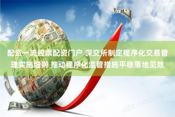 配资一流股票配资门户 深交所制定程序化交易管理实施细则 推动程序化监管措施平稳落地见效
