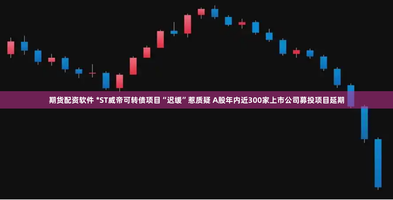 期货配资软件 *ST威帝可转债项目“迟缓”惹质疑 A股年内近300家上市公司募投项目延期