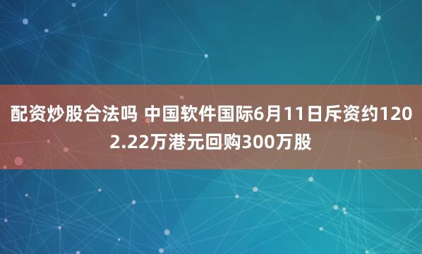 配资炒股合法吗 中国软件国际6月11日斥资约1202.22万港元回购300万股