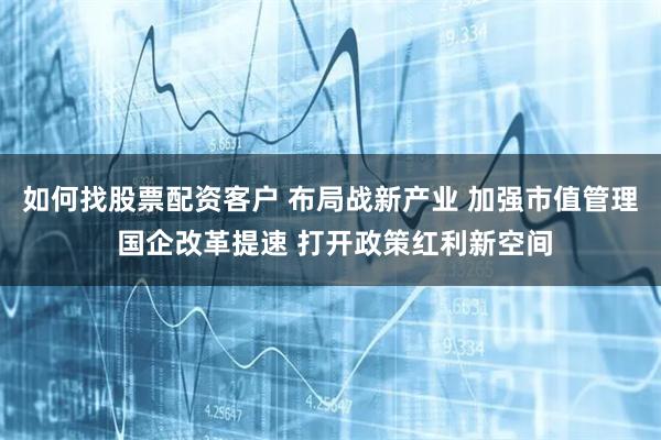 如何找股票配资客户 布局战新产业 加强市值管理 国企改革提速 打开政策红利新空间