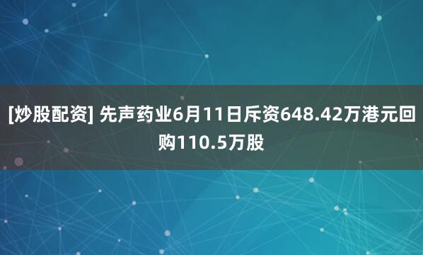 [炒股配资] 先声药业6月11日斥资648.42万港元回购110.5万股