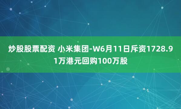 炒股股票配资 小米集团-W6月11日斥资1728.91万港元回购100万股