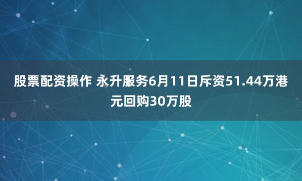 股票配资操作 永升服务6月11日斥资51.44万港元回购30万股