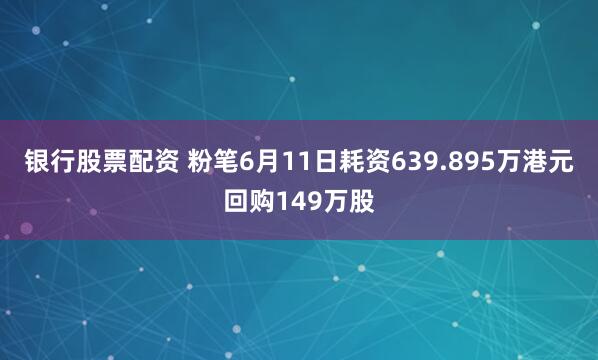 银行股票配资 粉笔6月11日耗资639.895万港元回购149万股