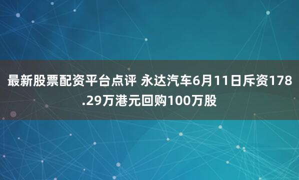 最新股票配资平台点评 永达汽车6月11日斥资178.29万港元回购100万股
