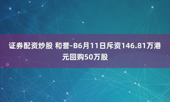 证券配资炒股 和誉-B6月11日斥资146.81万港元回购50万股