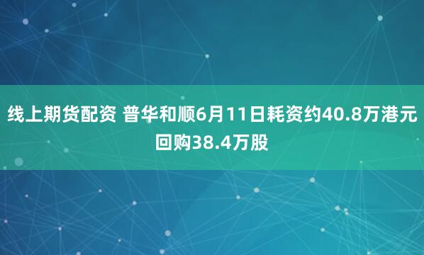 线上期货配资 普华和顺6月11日耗资约40.8万港元回购38.4万股
