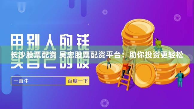 长沙股票配资 吴忠股票配资平台：助你投资更轻松