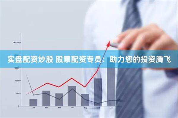 实盘配资炒股 股票配资专员：助力您的投资腾飞