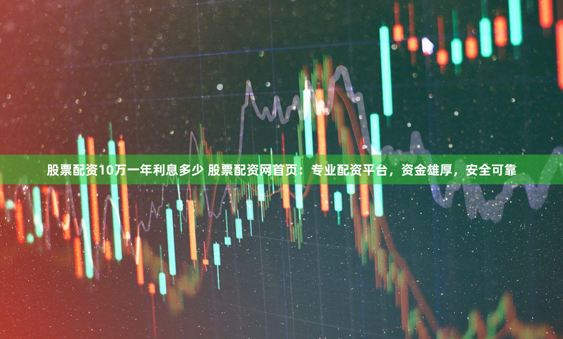 股票配资10万一年利息多少 股票配资网首页：专业配资平台，资金雄厚，安全可靠
