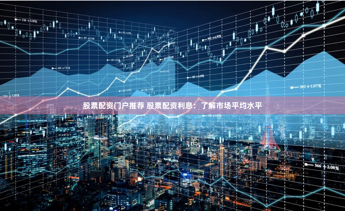 股票配资门户推荐 股票配资利息:了解市场平均水平