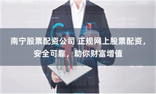 南宁股票配资公司 正规网上股票配资，安全可靠，助你财富增值