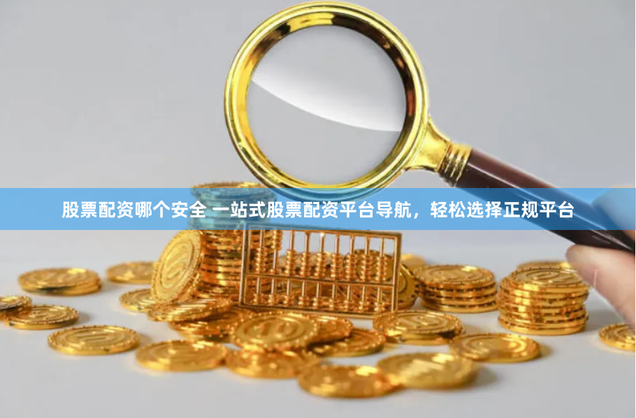 股票配资哪个安全 一站式股票配资平台导航，轻松选择正规平台