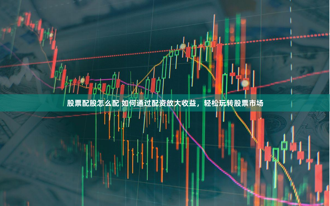 股票配股怎么配 如何通过配资放大收益，轻松玩转股票市场