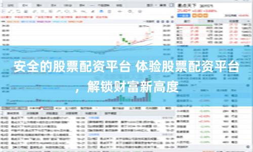 安全的股票配资平台 体验股票配资平台，解锁财富新高度