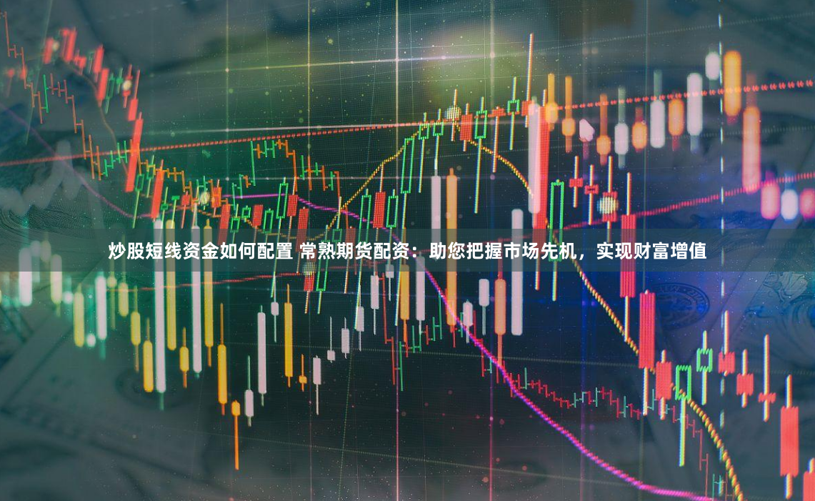 炒股短线资金如何配置 常熟期货配资：助您把握市场先机，实现财富增值
