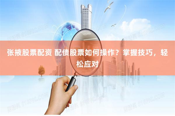 张掖股票配资 配债股票如何操作？掌握技巧，轻松应对