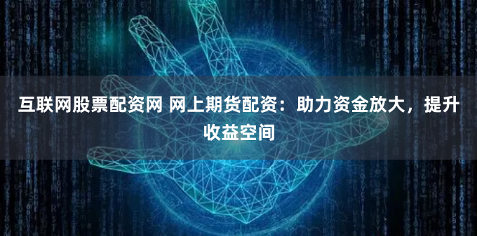 互联网股票配资网 网上期货配资：助力资金放大，提升收益空间